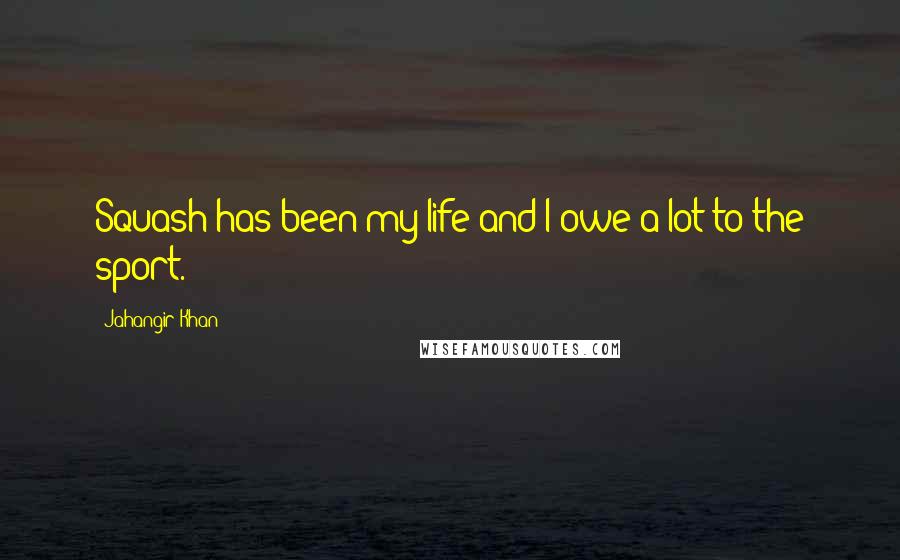 Jahangir Khan Quotes: Squash has been my life and I owe a lot to the sport.