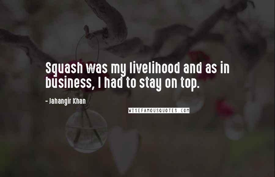 Jahangir Khan Quotes: Squash was my livelihood and as in business, I had to stay on top.