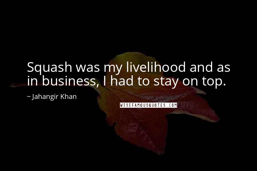 Jahangir Khan Quotes: Squash was my livelihood and as in business, I had to stay on top.