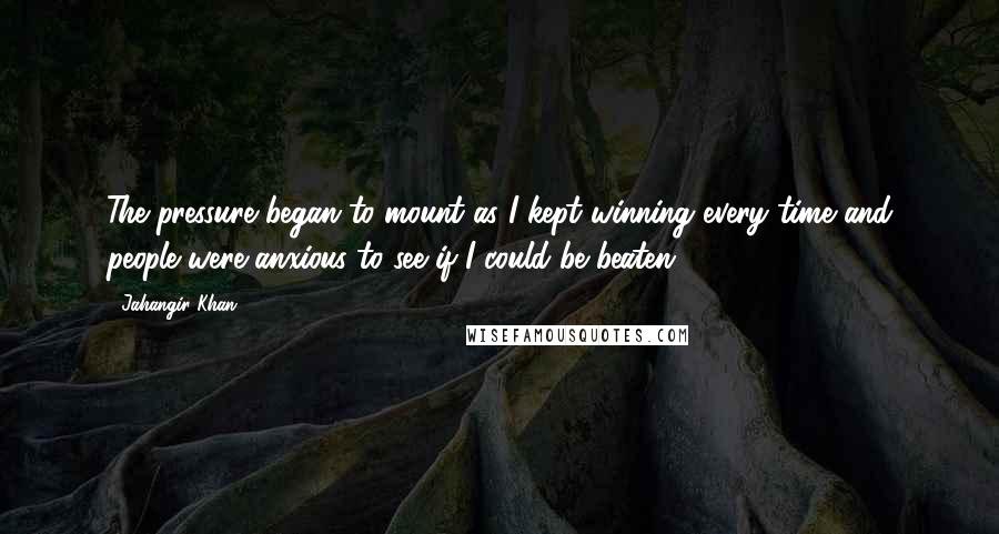 Jahangir Khan Quotes: The pressure began to mount as I kept winning every time and people were anxious to see if I could be beaten.