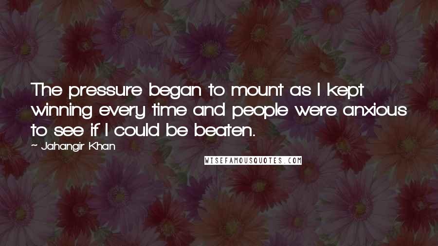 Jahangir Khan Quotes: The pressure began to mount as I kept winning every time and people were anxious to see if I could be beaten.