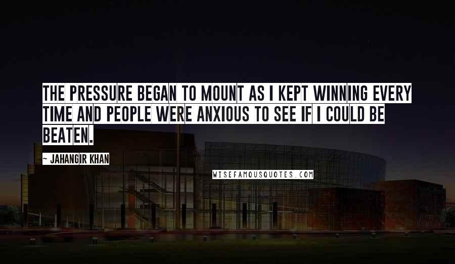 Jahangir Khan Quotes: The pressure began to mount as I kept winning every time and people were anxious to see if I could be beaten.