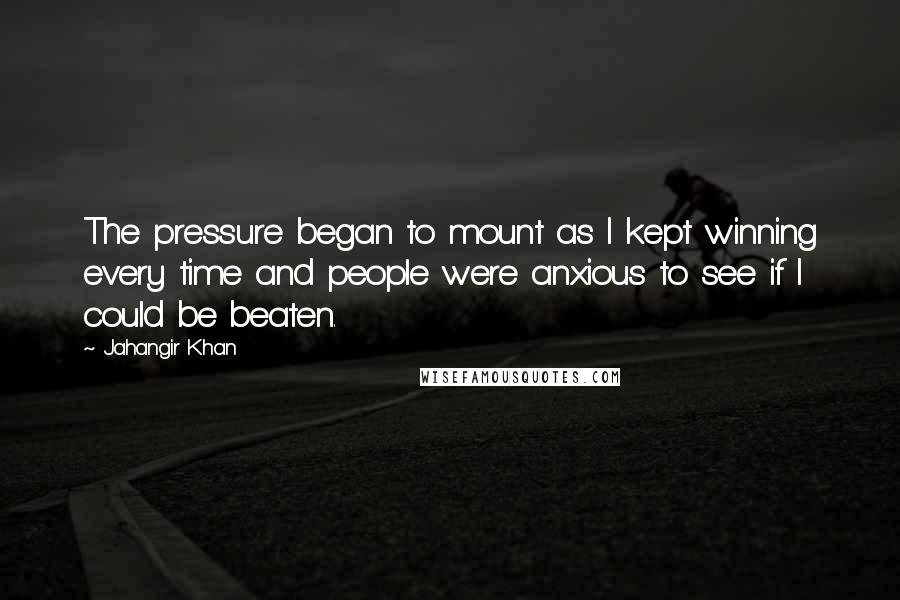 Jahangir Khan Quotes: The pressure began to mount as I kept winning every time and people were anxious to see if I could be beaten.
