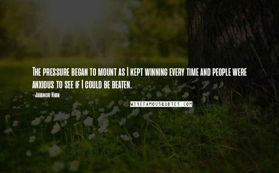 Jahangir Khan Quotes: The pressure began to mount as I kept winning every time and people were anxious to see if I could be beaten.