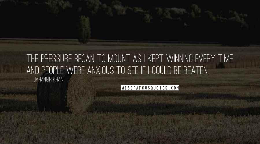 Jahangir Khan Quotes: The pressure began to mount as I kept winning every time and people were anxious to see if I could be beaten.