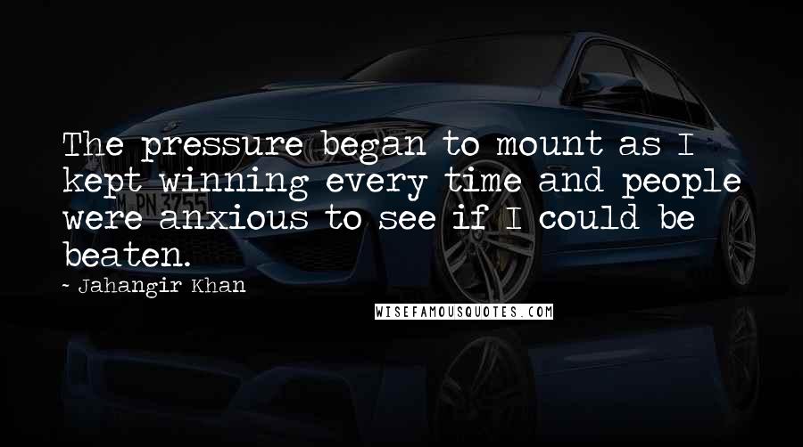 Jahangir Khan Quotes: The pressure began to mount as I kept winning every time and people were anxious to see if I could be beaten.