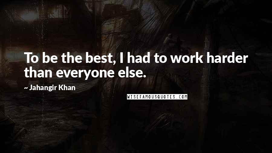 Jahangir Khan Quotes: To be the best, I had to work harder than everyone else.