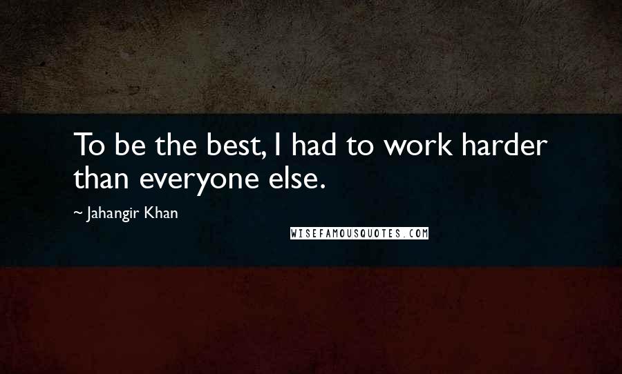 Jahangir Khan Quotes: To be the best, I had to work harder than everyone else.