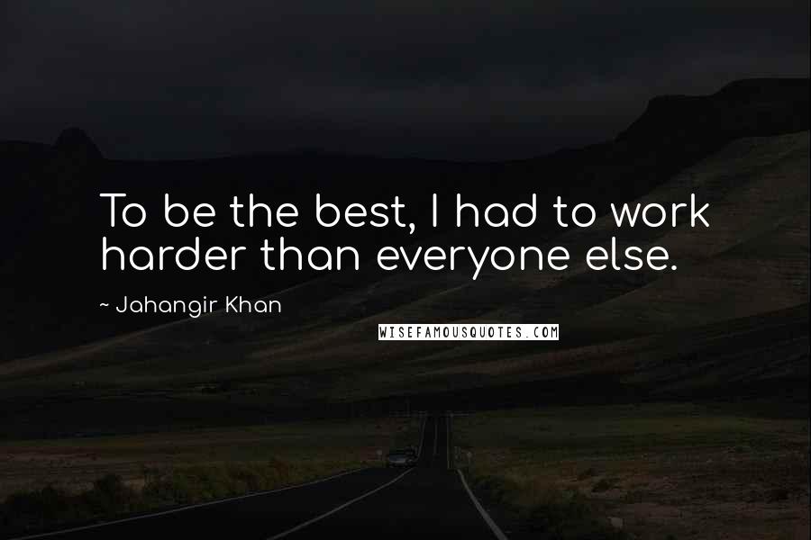 Jahangir Khan Quotes: To be the best, I had to work harder than everyone else.