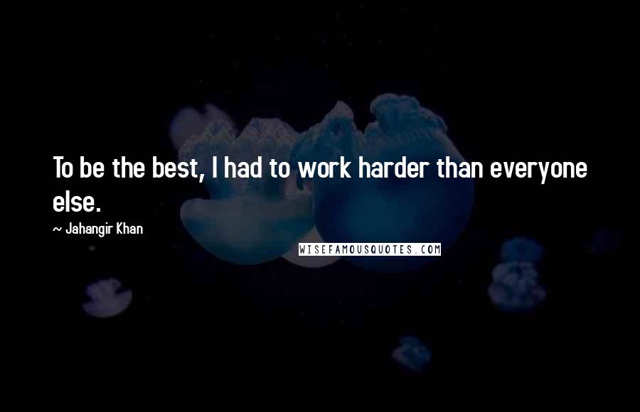 Jahangir Khan Quotes: To be the best, I had to work harder than everyone else.