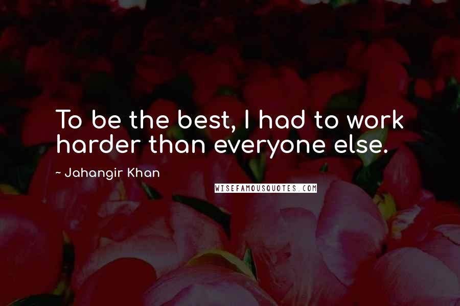 Jahangir Khan Quotes: To be the best, I had to work harder than everyone else.