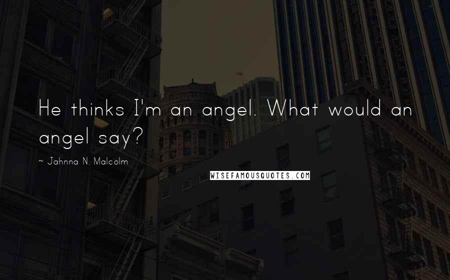 Jahnna N. Malcolm Quotes: He thinks I'm an angel. What would an angel say?