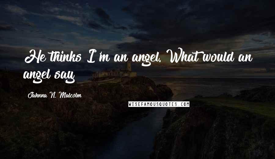 Jahnna N. Malcolm Quotes: He thinks I'm an angel. What would an angel say?