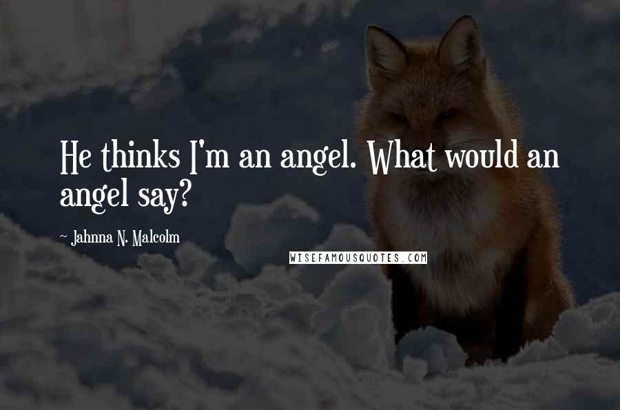 Jahnna N. Malcolm Quotes: He thinks I'm an angel. What would an angel say?
