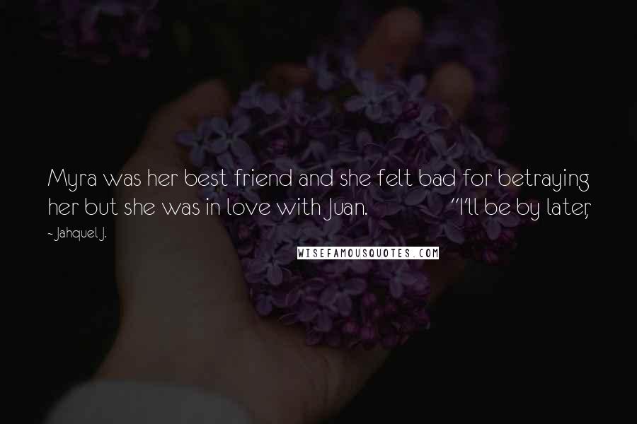 Jahquel J. Quotes: Myra was her best friend and she felt bad for betraying her but she was in love with Juan. "I'll be by later,