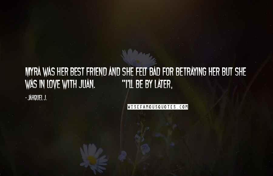 Jahquel J. Quotes: Myra was her best friend and she felt bad for betraying her but she was in love with Juan. "I'll be by later,