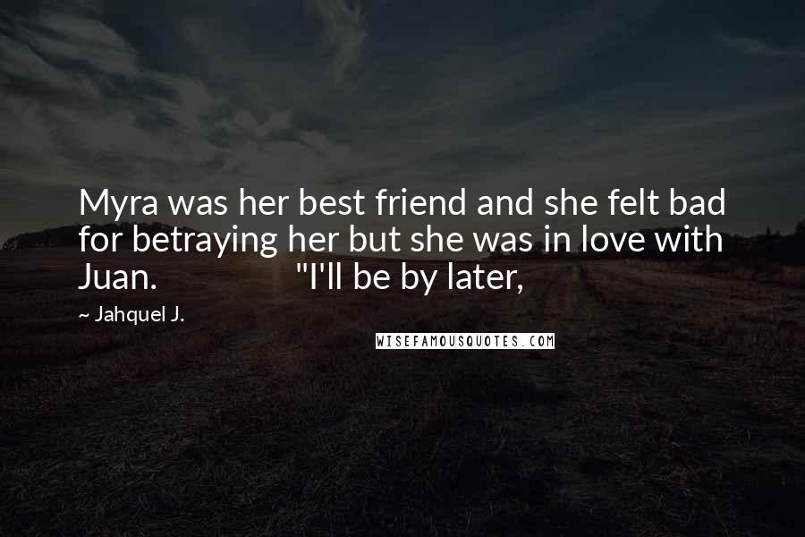Jahquel J. Quotes: Myra was her best friend and she felt bad for betraying her but she was in love with Juan. "I'll be by later,