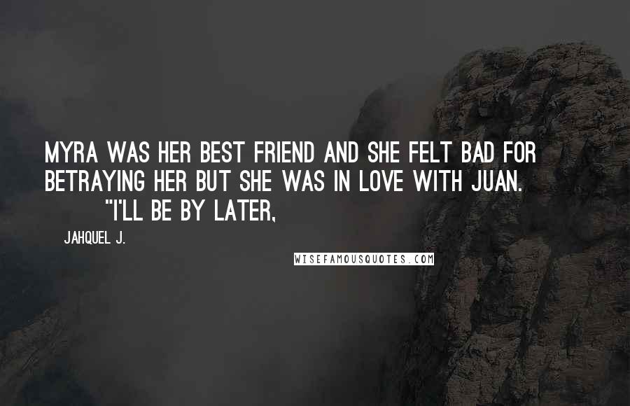 Jahquel J. Quotes: Myra was her best friend and she felt bad for betraying her but she was in love with Juan. "I'll be by later,