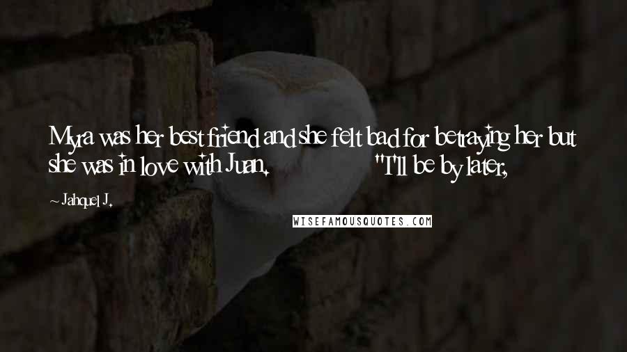 Jahquel J. Quotes: Myra was her best friend and she felt bad for betraying her but she was in love with Juan. "I'll be by later,