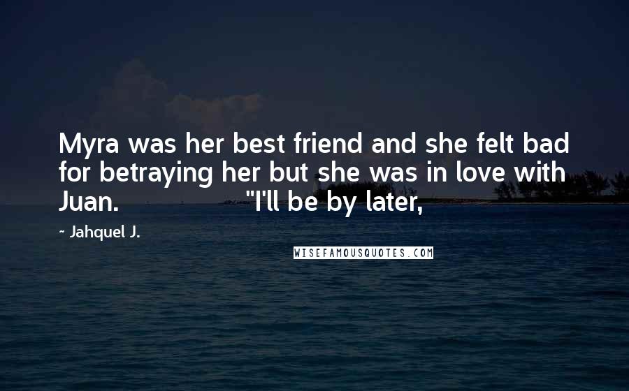 Jahquel J. Quotes: Myra was her best friend and she felt bad for betraying her but she was in love with Juan. "I'll be by later,
