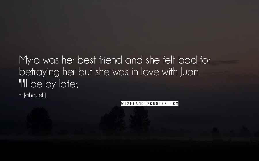 Jahquel J. Quotes: Myra was her best friend and she felt bad for betraying her but she was in love with Juan. "I'll be by later,
