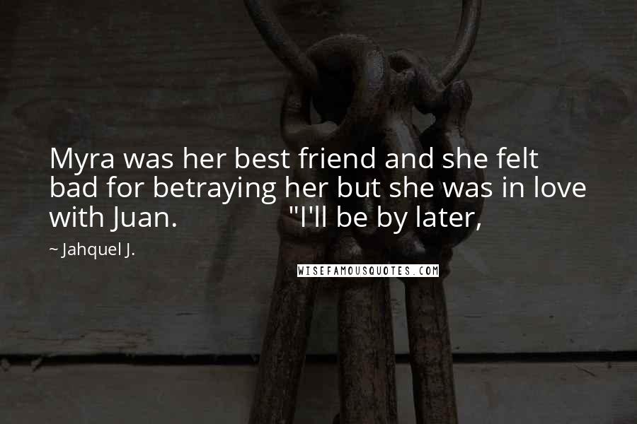 Jahquel J. Quotes: Myra was her best friend and she felt bad for betraying her but she was in love with Juan. "I'll be by later,