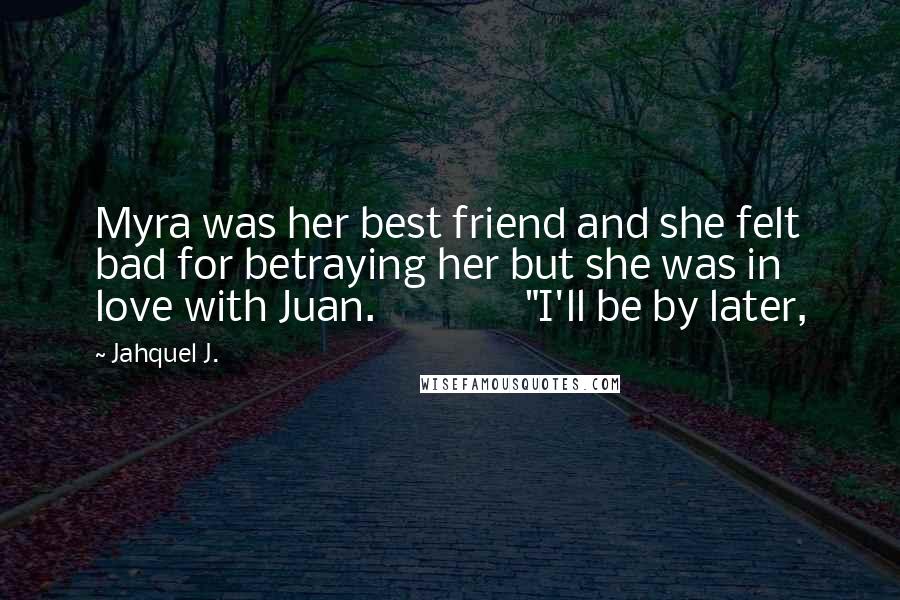 Jahquel J. Quotes: Myra was her best friend and she felt bad for betraying her but she was in love with Juan. "I'll be by later,