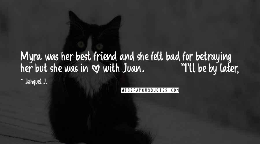 Jahquel J. Quotes: Myra was her best friend and she felt bad for betraying her but she was in love with Juan. "I'll be by later,