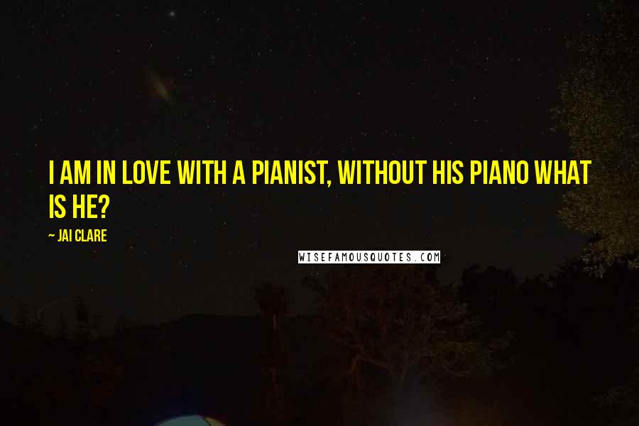 Jai Clare Quotes: I am in love with a pianist, without his piano what is he?