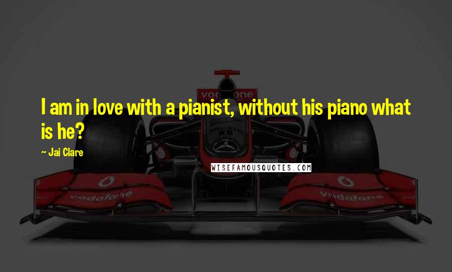 Jai Clare Quotes: I am in love with a pianist, without his piano what is he?