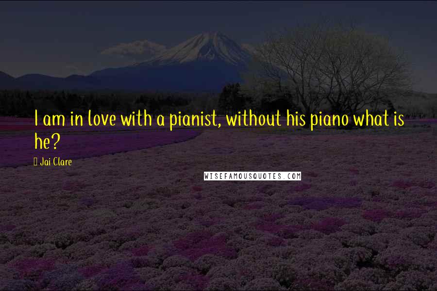 Jai Clare Quotes: I am in love with a pianist, without his piano what is he?