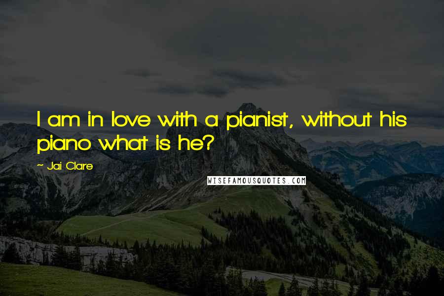 Jai Clare Quotes: I am in love with a pianist, without his piano what is he?