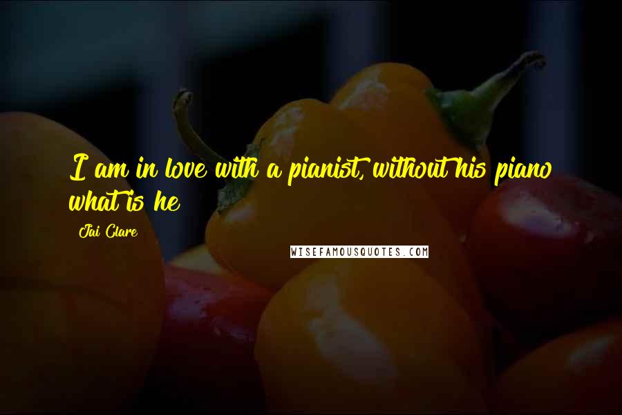 Jai Clare Quotes: I am in love with a pianist, without his piano what is he?