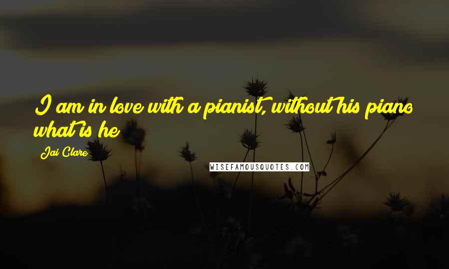 Jai Clare Quotes: I am in love with a pianist, without his piano what is he?