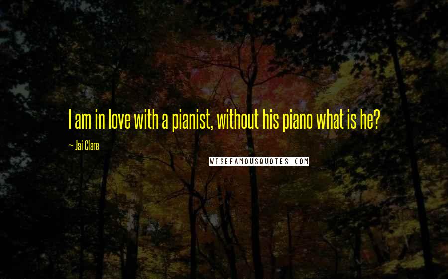 Jai Clare Quotes: I am in love with a pianist, without his piano what is he?