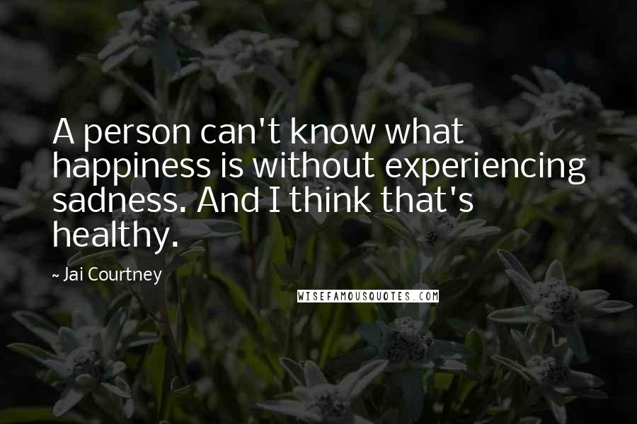 Jai Courtney Quotes: A person can't know what happiness is without experiencing sadness. And I think that's healthy.