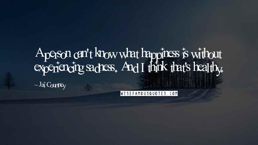 Jai Courtney Quotes: A person can't know what happiness is without experiencing sadness. And I think that's healthy.