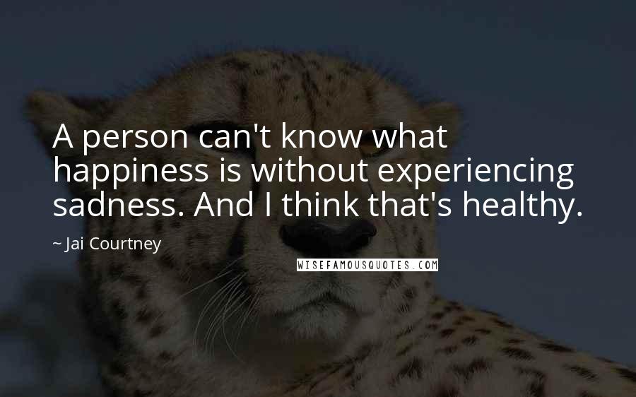 Jai Courtney Quotes: A person can't know what happiness is without experiencing sadness. And I think that's healthy.