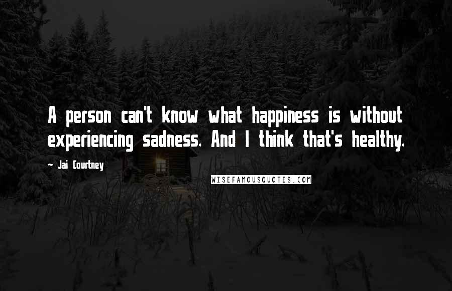 Jai Courtney Quotes: A person can't know what happiness is without experiencing sadness. And I think that's healthy.