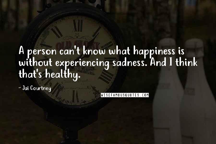 Jai Courtney Quotes: A person can't know what happiness is without experiencing sadness. And I think that's healthy.