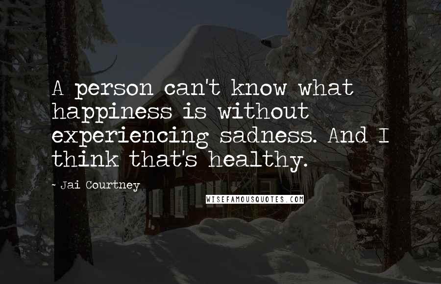 Jai Courtney Quotes: A person can't know what happiness is without experiencing sadness. And I think that's healthy.