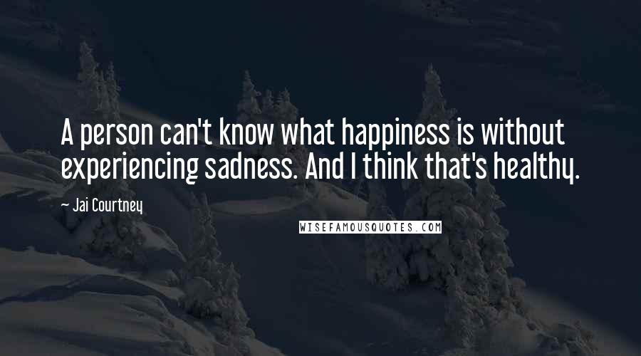 Jai Courtney Quotes: A person can't know what happiness is without experiencing sadness. And I think that's healthy.