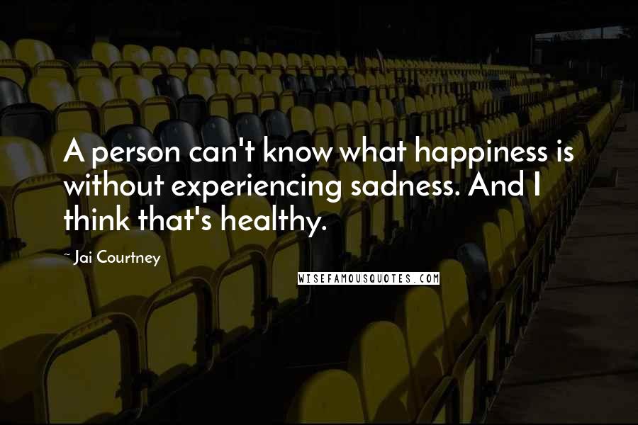 Jai Courtney Quotes: A person can't know what happiness is without experiencing sadness. And I think that's healthy.