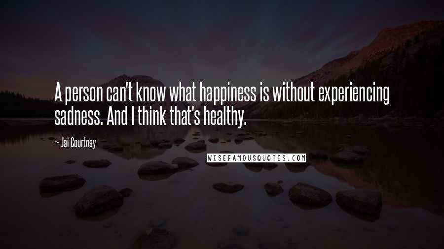 Jai Courtney Quotes: A person can't know what happiness is without experiencing sadness. And I think that's healthy.