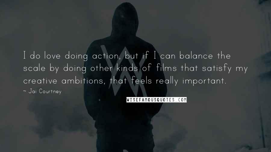 Jai Courtney Quotes: I do love doing action, but if I can balance the scale by doing other kinds of films that satisfy my creative ambitions, that feels really important.