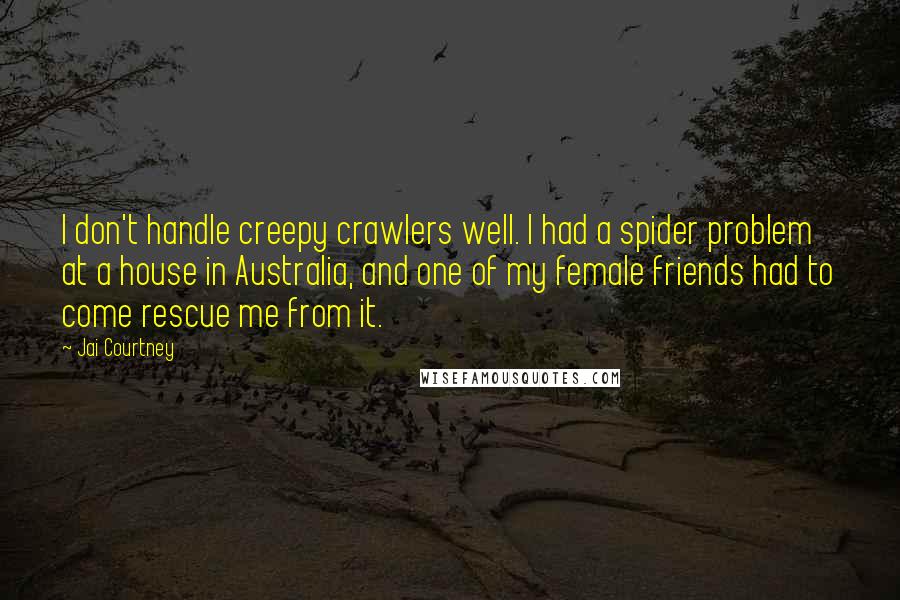 Jai Courtney Quotes: I don't handle creepy crawlers well. I had a spider problem at a house in Australia, and one of my female friends had to come rescue me from it.