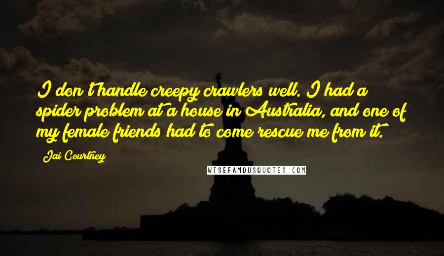 Jai Courtney Quotes: I don't handle creepy crawlers well. I had a spider problem at a house in Australia, and one of my female friends had to come rescue me from it.