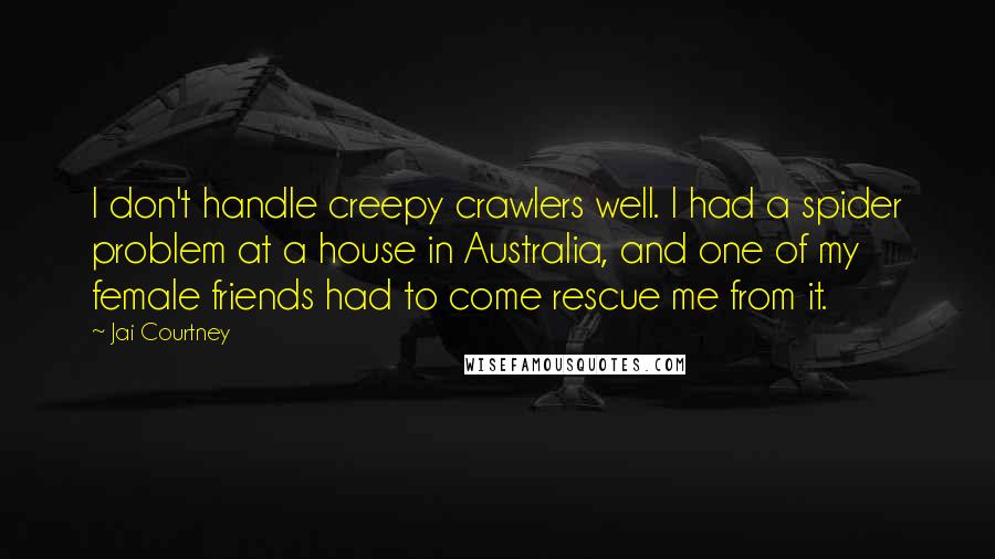 Jai Courtney Quotes: I don't handle creepy crawlers well. I had a spider problem at a house in Australia, and one of my female friends had to come rescue me from it.