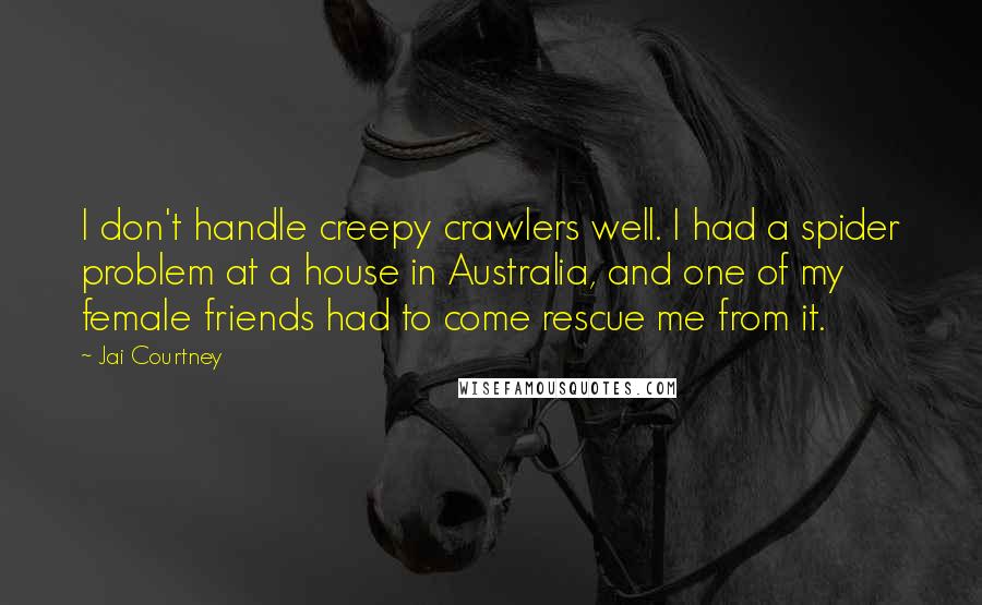 Jai Courtney Quotes: I don't handle creepy crawlers well. I had a spider problem at a house in Australia, and one of my female friends had to come rescue me from it.