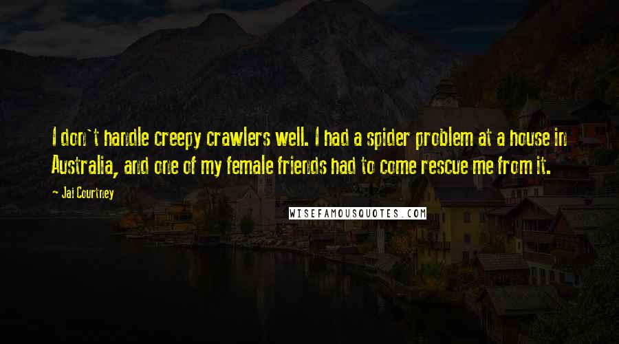 Jai Courtney Quotes: I don't handle creepy crawlers well. I had a spider problem at a house in Australia, and one of my female friends had to come rescue me from it.